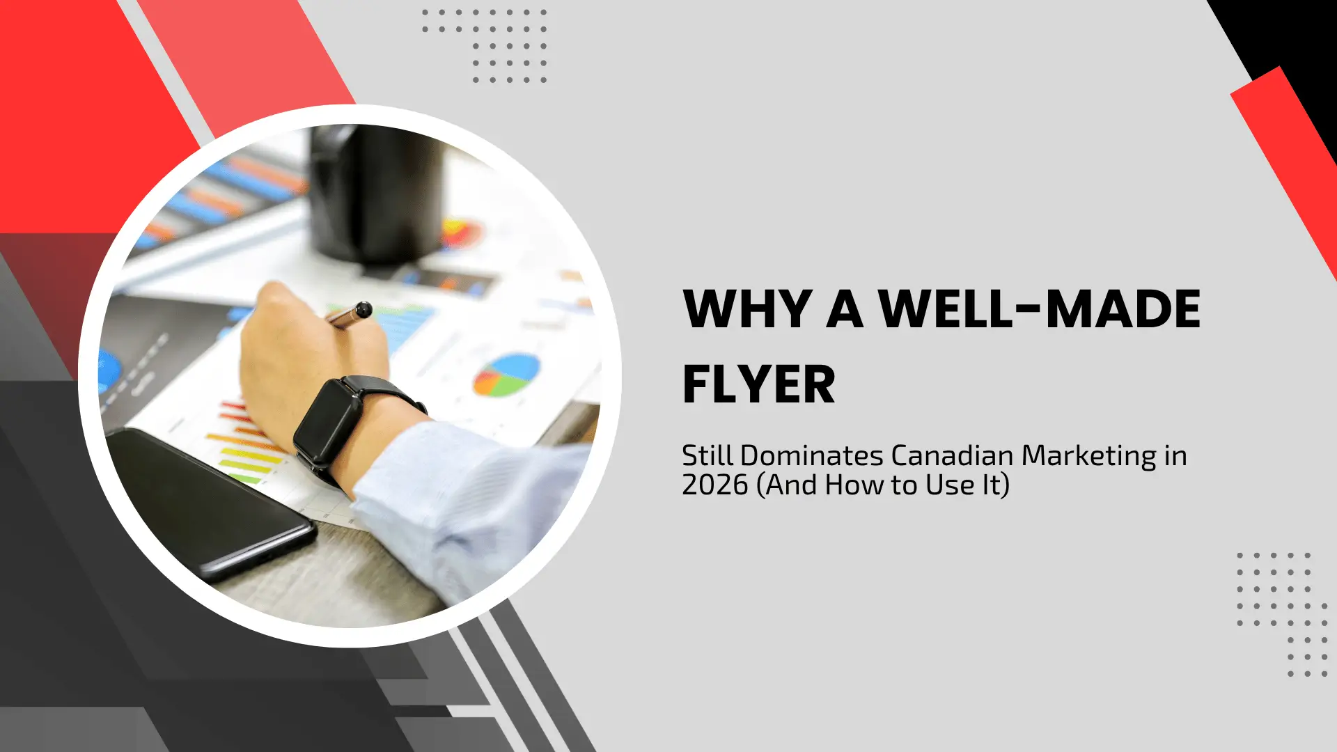 Marketing blog header titled "WHY A WELL-MADE FLYER Still Dominates Canadian Marketing in 2026 (And How to Use It)." The design features a light gray background with dynamic red and dark gray diagonal geometric overlays and abstract dot grids. On the left, a large circular cutout shows a close-up of a professional's hand wearing a black smartwatch, using a pen to review colorful data charts, bar graphs, and pie charts laid out on a corporate office desk next to a smartphone.